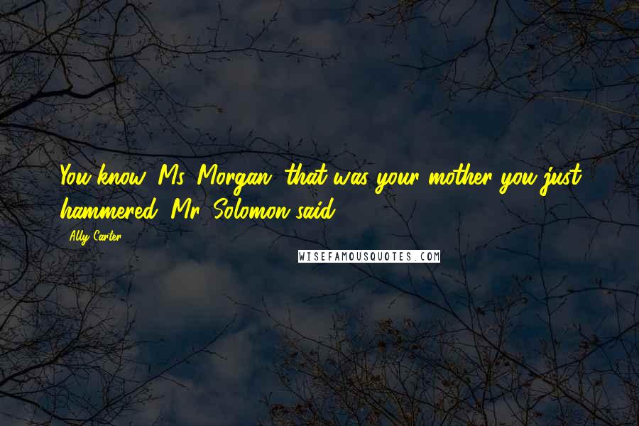 Ally Carter Quotes: You know, Ms. Morgan, that was your mother you just hammered, Mr. Solomon said.