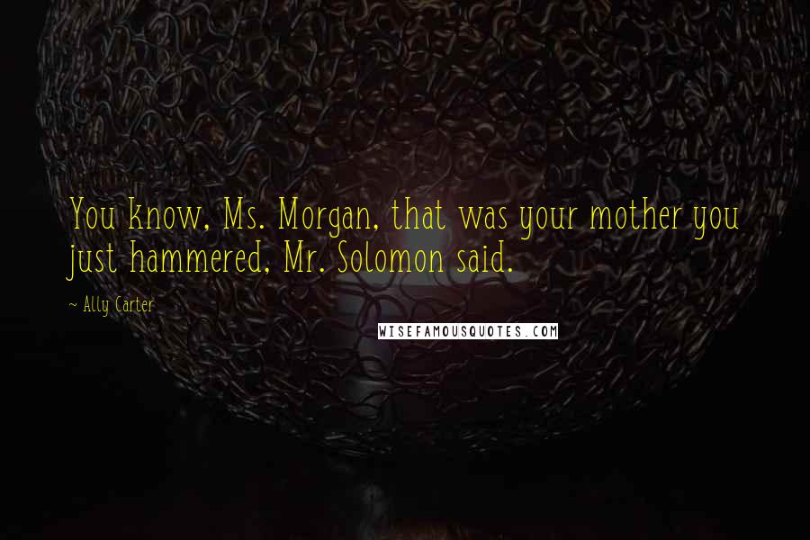 Ally Carter Quotes: You know, Ms. Morgan, that was your mother you just hammered, Mr. Solomon said.