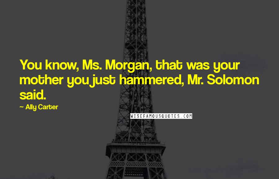 Ally Carter Quotes: You know, Ms. Morgan, that was your mother you just hammered, Mr. Solomon said.