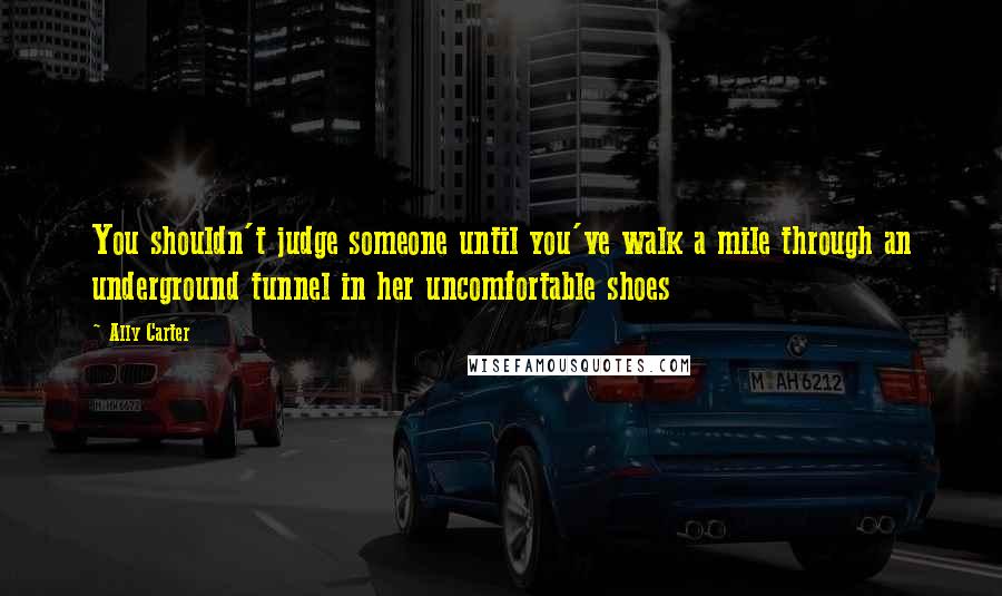 Ally Carter Quotes: You shouldn't judge someone until you've walk a mile through an underground tunnel in her uncomfortable shoes