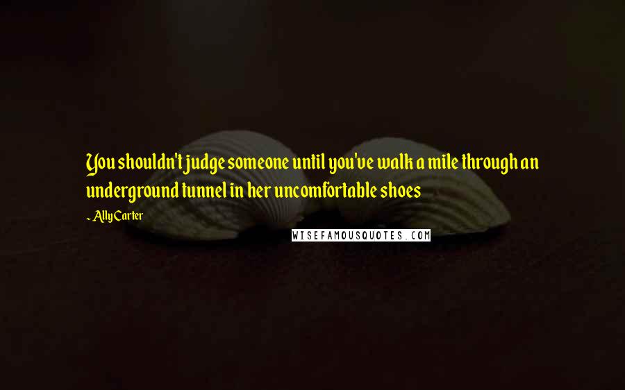 Ally Carter Quotes: You shouldn't judge someone until you've walk a mile through an underground tunnel in her uncomfortable shoes