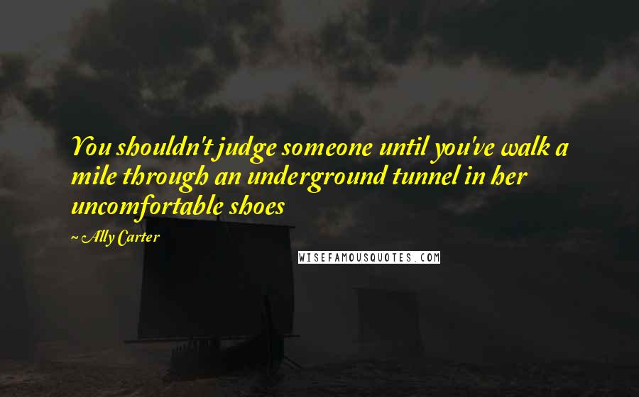 Ally Carter Quotes: You shouldn't judge someone until you've walk a mile through an underground tunnel in her uncomfortable shoes