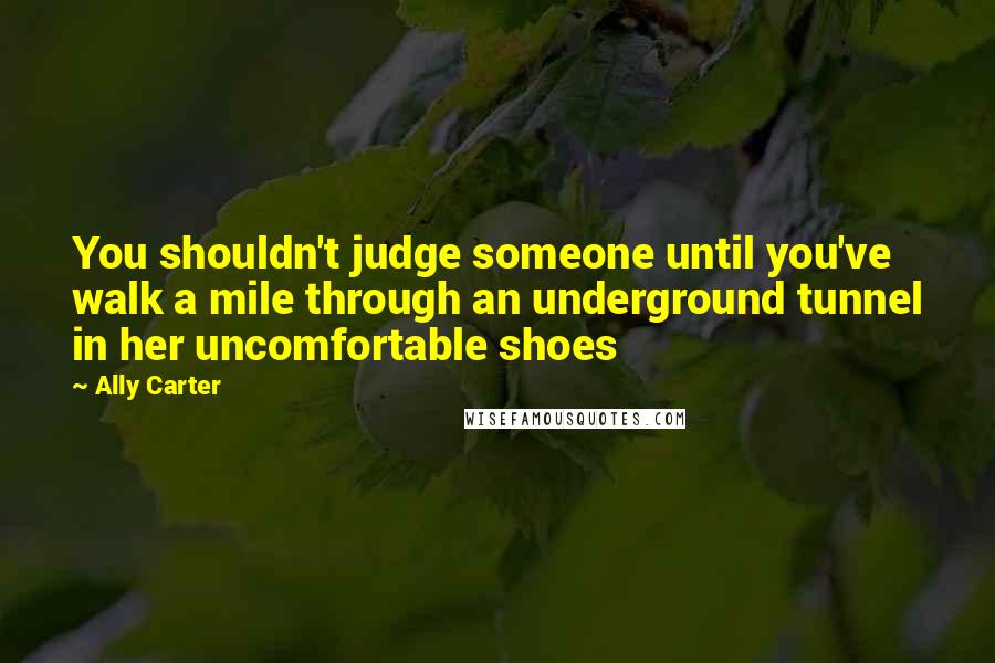 Ally Carter Quotes: You shouldn't judge someone until you've walk a mile through an underground tunnel in her uncomfortable shoes