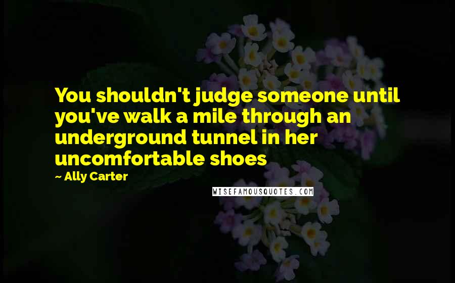 Ally Carter Quotes: You shouldn't judge someone until you've walk a mile through an underground tunnel in her uncomfortable shoes