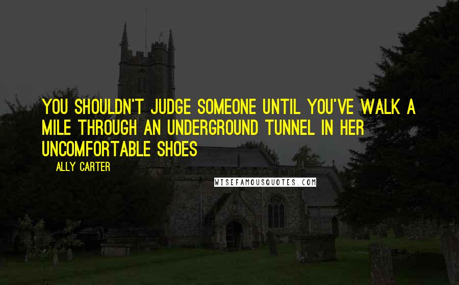 Ally Carter Quotes: You shouldn't judge someone until you've walk a mile through an underground tunnel in her uncomfortable shoes