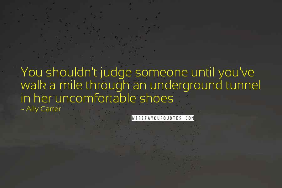 Ally Carter Quotes: You shouldn't judge someone until you've walk a mile through an underground tunnel in her uncomfortable shoes