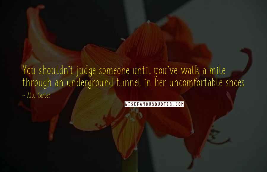 Ally Carter Quotes: You shouldn't judge someone until you've walk a mile through an underground tunnel in her uncomfortable shoes