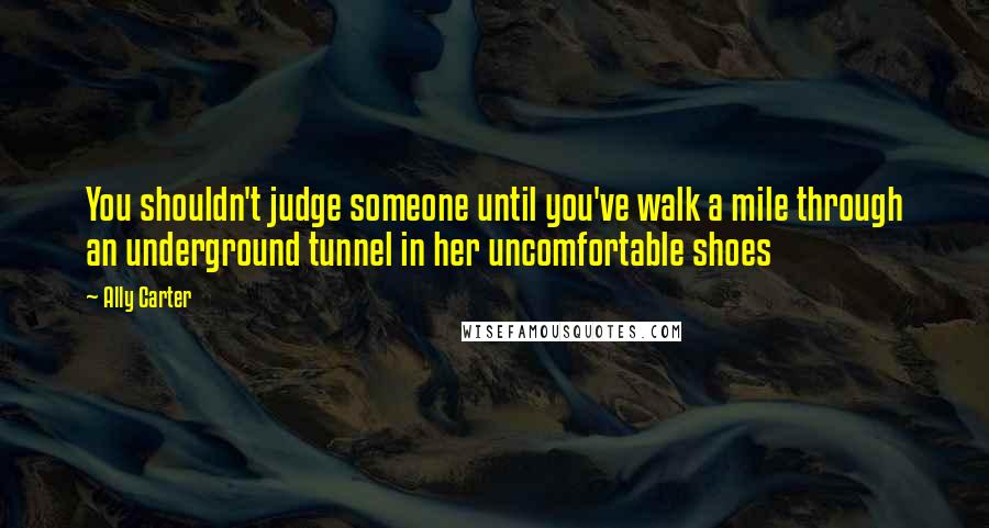 Ally Carter Quotes: You shouldn't judge someone until you've walk a mile through an underground tunnel in her uncomfortable shoes