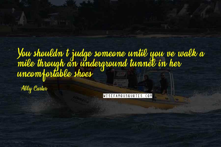 Ally Carter Quotes: You shouldn't judge someone until you've walk a mile through an underground tunnel in her uncomfortable shoes