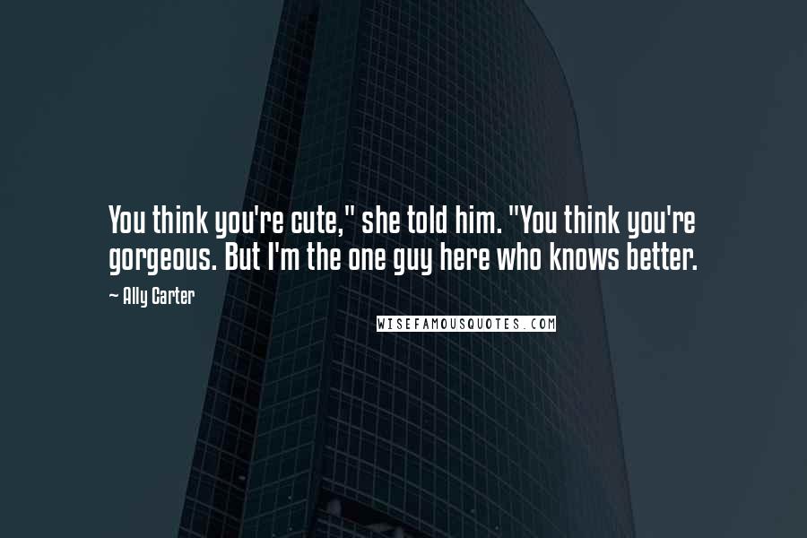 Ally Carter Quotes: You think you're cute," she told him. "You think you're gorgeous. But I'm the one guy here who knows better.