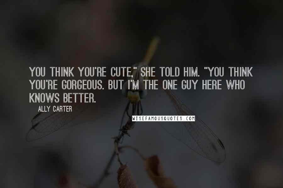 Ally Carter Quotes: You think you're cute," she told him. "You think you're gorgeous. But I'm the one guy here who knows better.