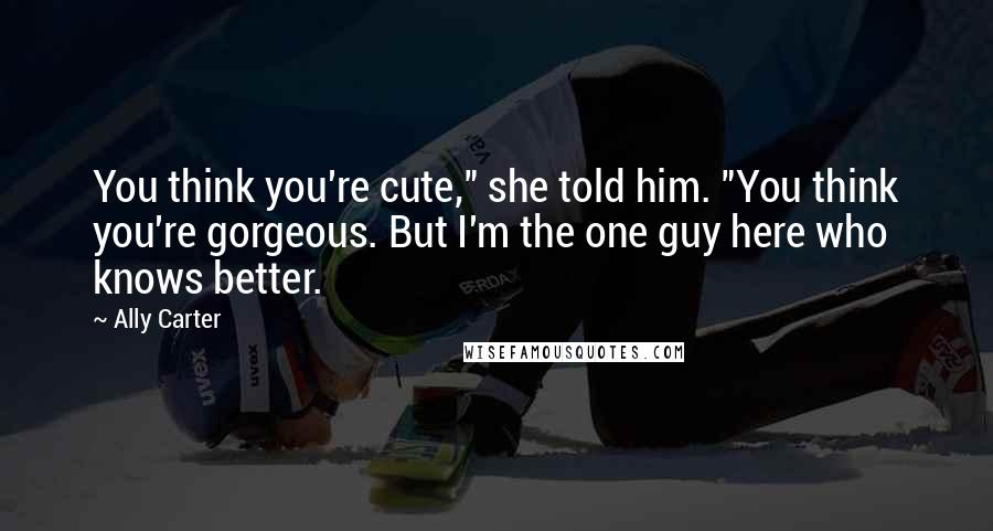 Ally Carter Quotes: You think you're cute," she told him. "You think you're gorgeous. But I'm the one guy here who knows better.