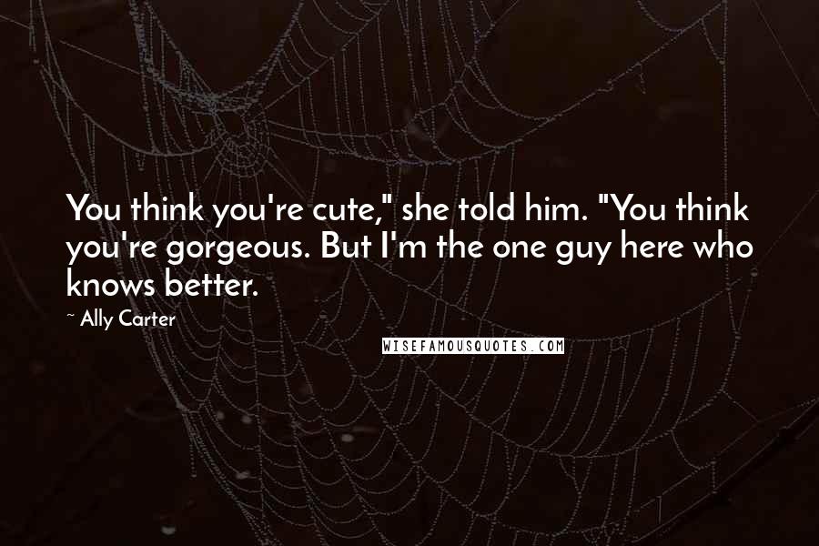 Ally Carter Quotes: You think you're cute," she told him. "You think you're gorgeous. But I'm the one guy here who knows better.