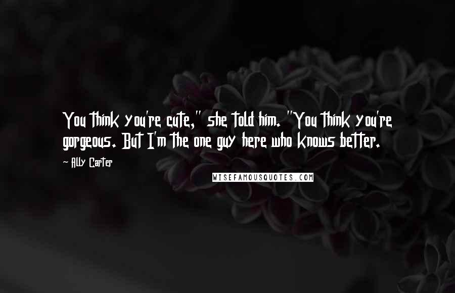 Ally Carter Quotes: You think you're cute," she told him. "You think you're gorgeous. But I'm the one guy here who knows better.