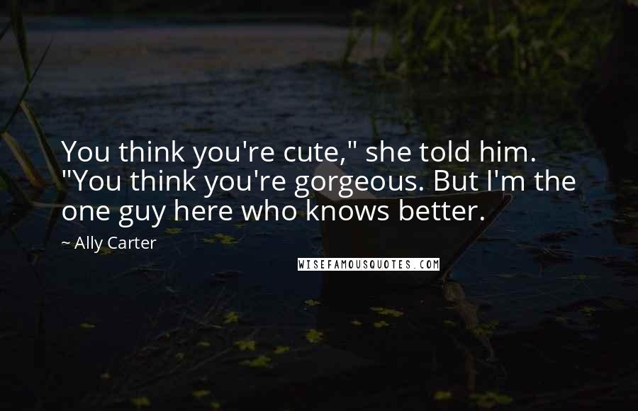 Ally Carter Quotes: You think you're cute," she told him. "You think you're gorgeous. But I'm the one guy here who knows better.