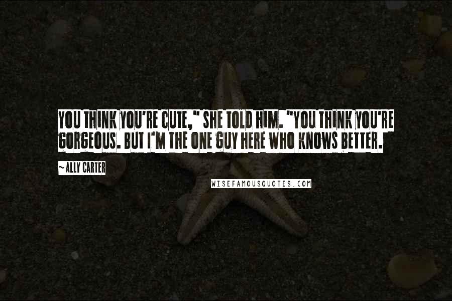 Ally Carter Quotes: You think you're cute," she told him. "You think you're gorgeous. But I'm the one guy here who knows better.