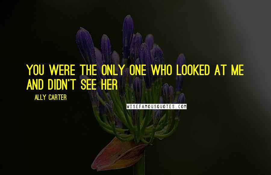 Ally Carter Quotes: You were the only one who looked at me and didn't see her