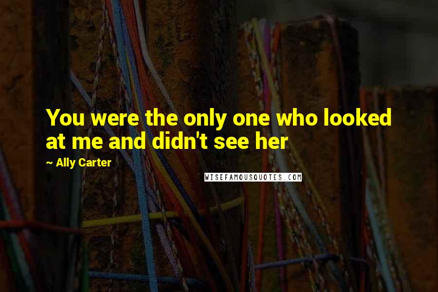 Ally Carter Quotes: You were the only one who looked at me and didn't see her