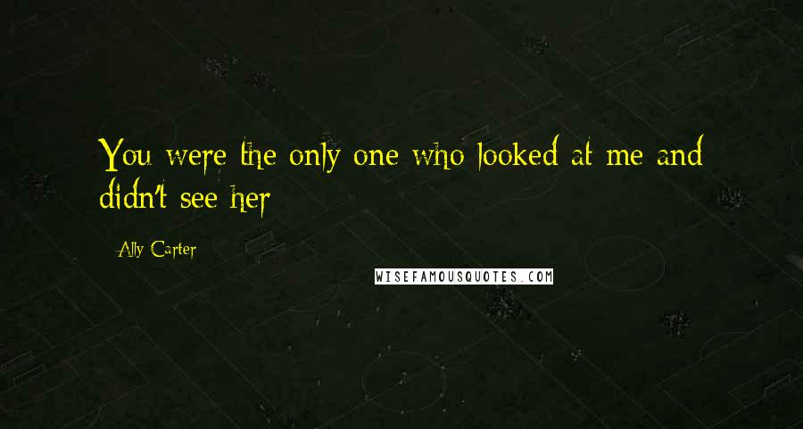 Ally Carter Quotes: You were the only one who looked at me and didn't see her