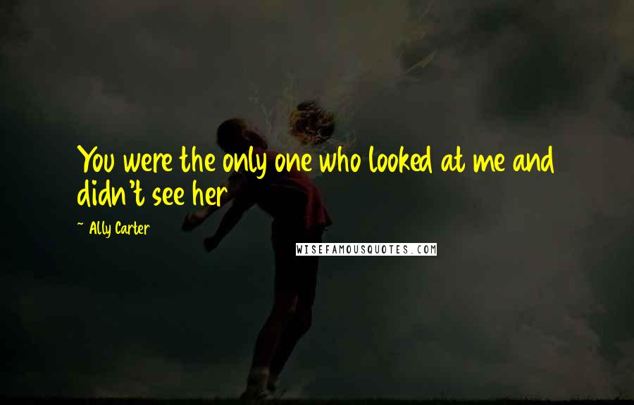 Ally Carter Quotes: You were the only one who looked at me and didn't see her