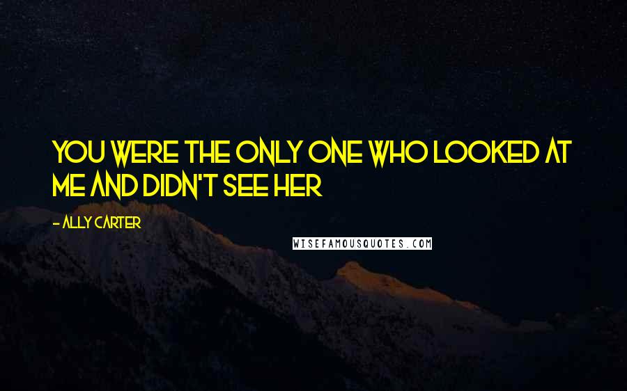 Ally Carter Quotes: You were the only one who looked at me and didn't see her