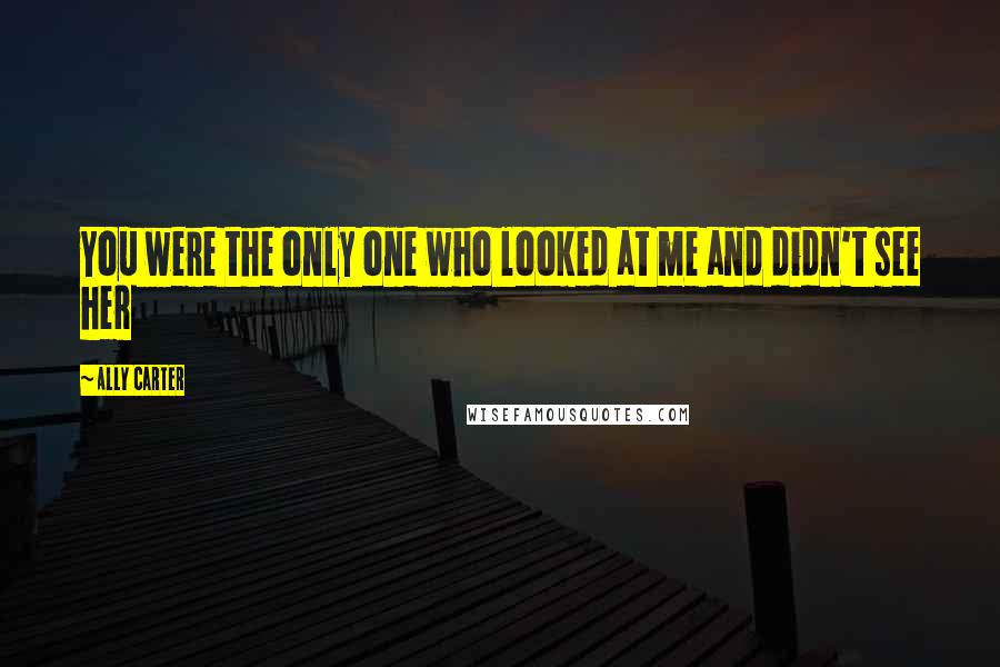 Ally Carter Quotes: You were the only one who looked at me and didn't see her