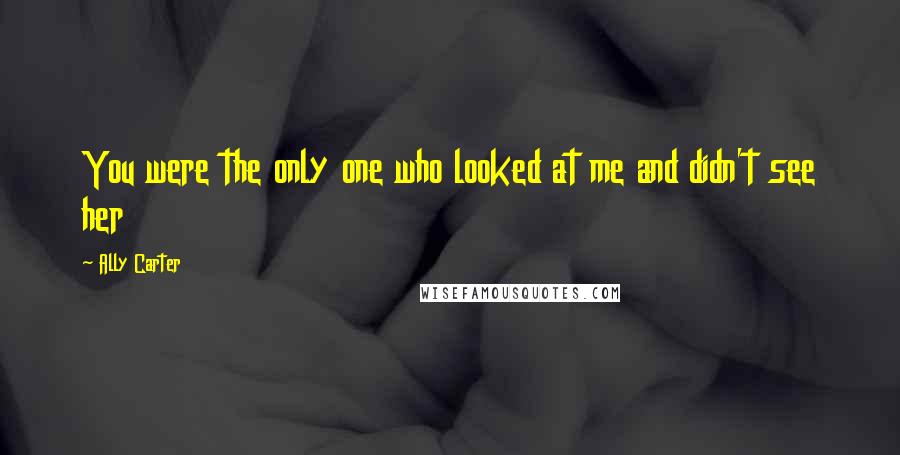 Ally Carter Quotes: You were the only one who looked at me and didn't see her