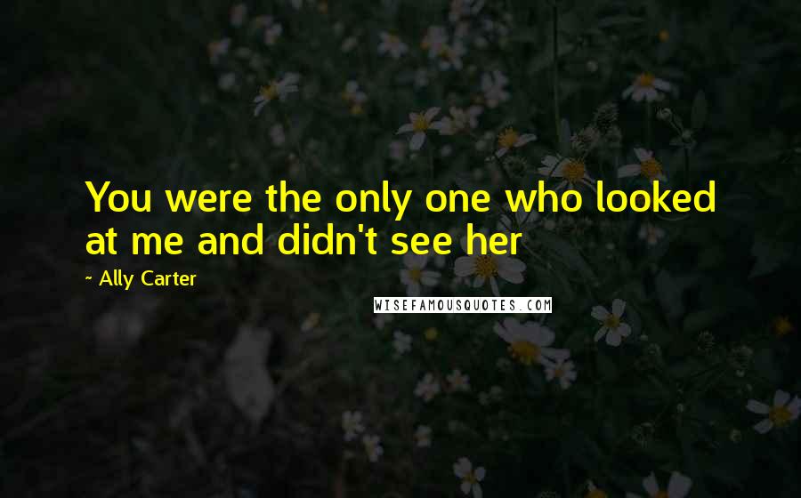 Ally Carter Quotes: You were the only one who looked at me and didn't see her