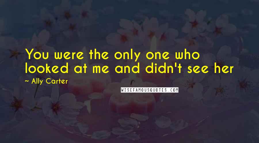 Ally Carter Quotes: You were the only one who looked at me and didn't see her