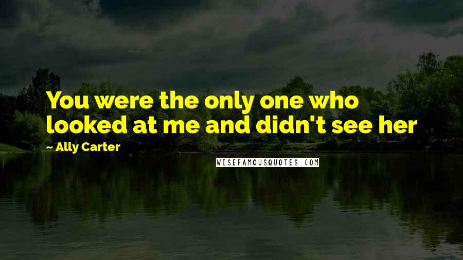 Ally Carter Quotes: You were the only one who looked at me and didn't see her