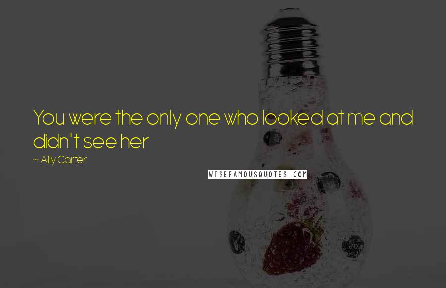 Ally Carter Quotes: You were the only one who looked at me and didn't see her