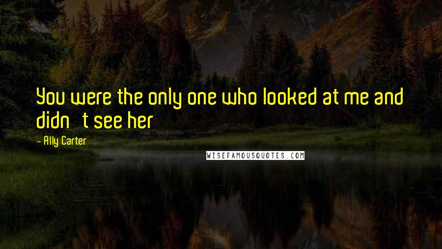 Ally Carter Quotes: You were the only one who looked at me and didn't see her