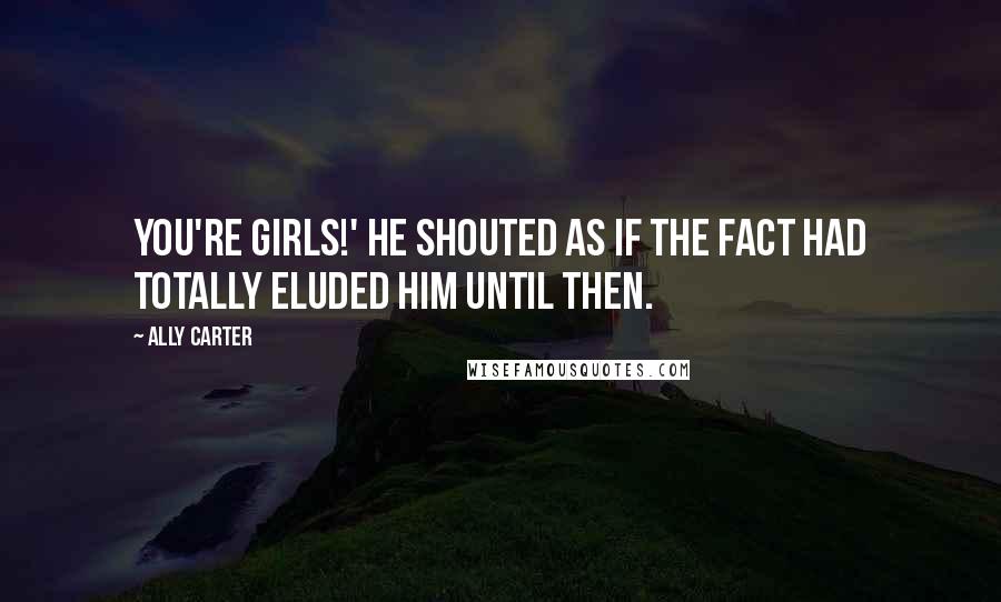 Ally Carter Quotes: You're girls!' he shouted as if the fact had totally eluded him until then.