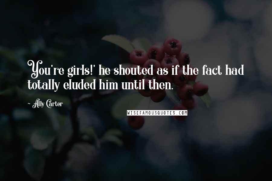 Ally Carter Quotes: You're girls!' he shouted as if the fact had totally eluded him until then.