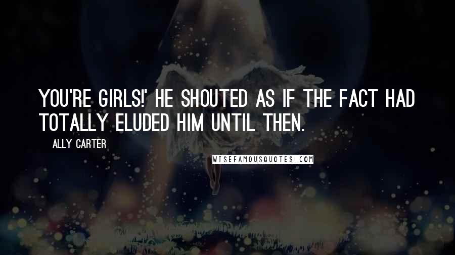 Ally Carter Quotes: You're girls!' he shouted as if the fact had totally eluded him until then.
