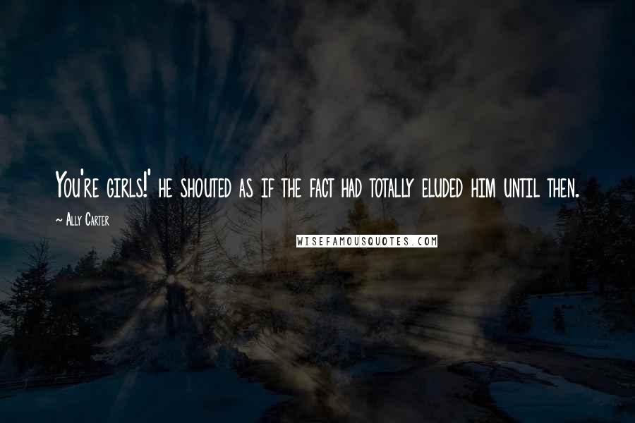 Ally Carter Quotes: You're girls!' he shouted as if the fact had totally eluded him until then.