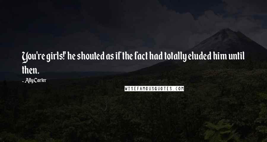 Ally Carter Quotes: You're girls!' he shouted as if the fact had totally eluded him until then.