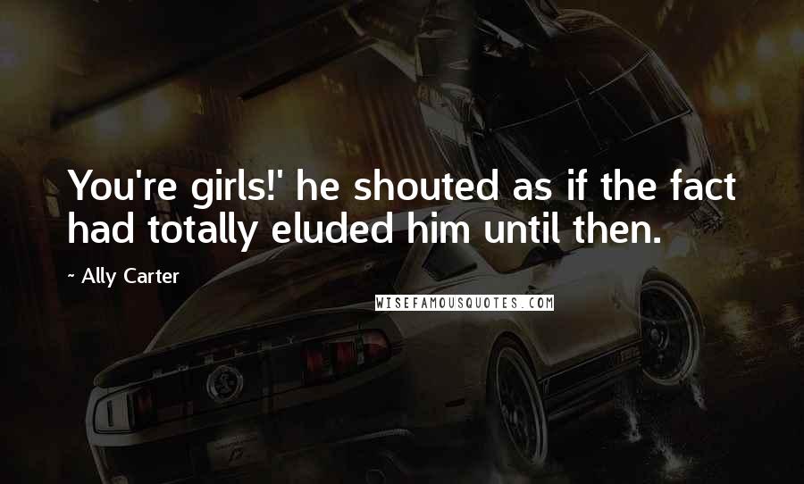 Ally Carter Quotes: You're girls!' he shouted as if the fact had totally eluded him until then.
