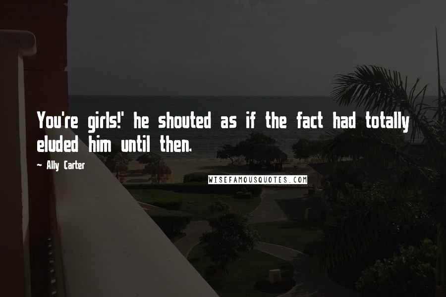 Ally Carter Quotes: You're girls!' he shouted as if the fact had totally eluded him until then.