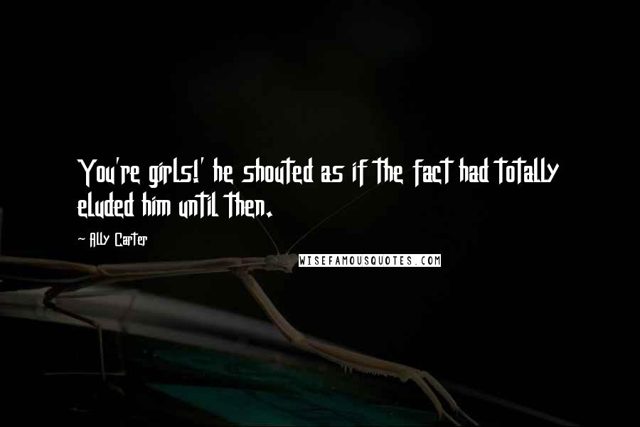Ally Carter Quotes: You're girls!' he shouted as if the fact had totally eluded him until then.