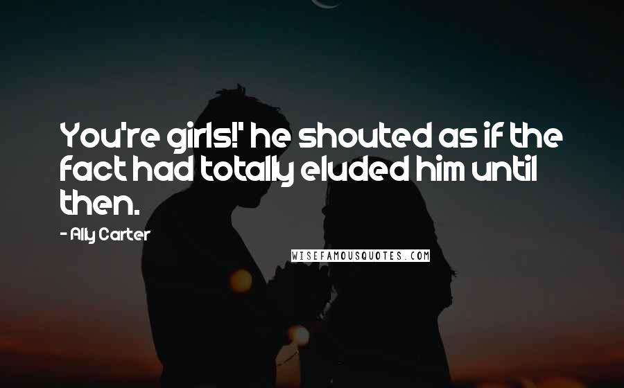 Ally Carter Quotes: You're girls!' he shouted as if the fact had totally eluded him until then.