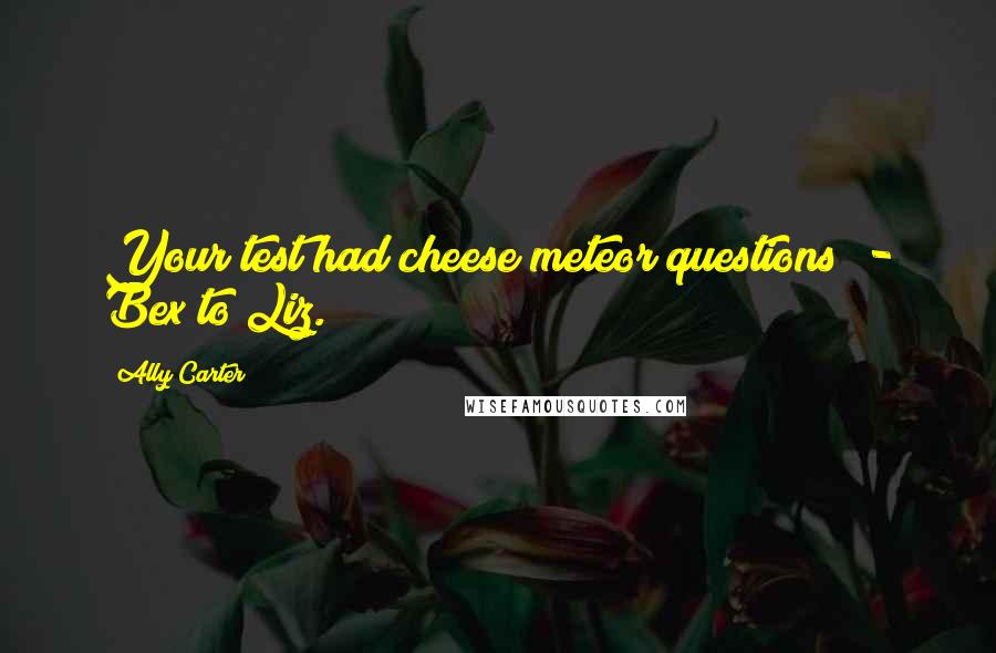 Ally Carter Quotes: Your test had cheese meteor questions? - Bex to Liz.