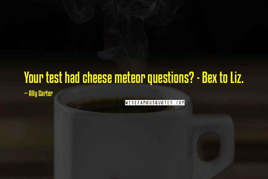 Ally Carter Quotes: Your test had cheese meteor questions? - Bex to Liz.