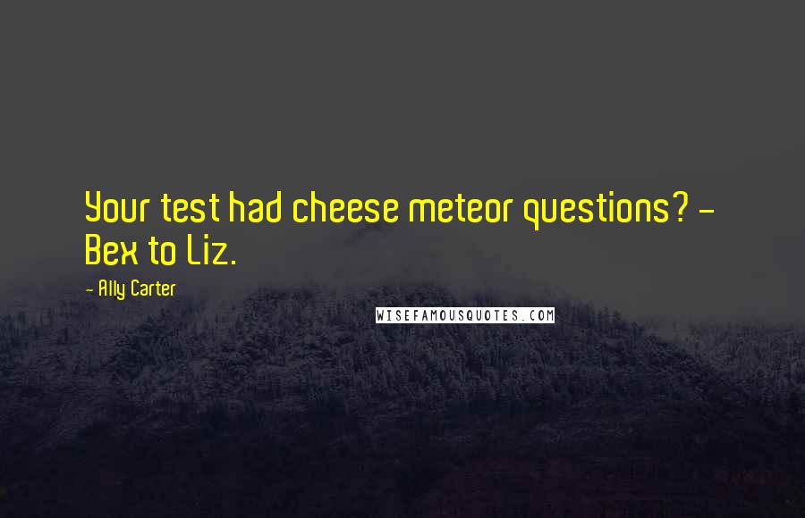 Ally Carter Quotes: Your test had cheese meteor questions? - Bex to Liz.