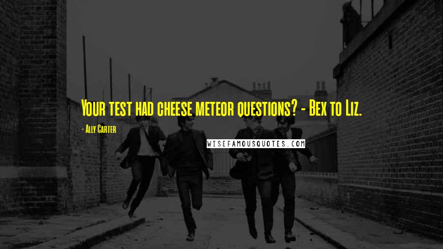 Ally Carter Quotes: Your test had cheese meteor questions? - Bex to Liz.