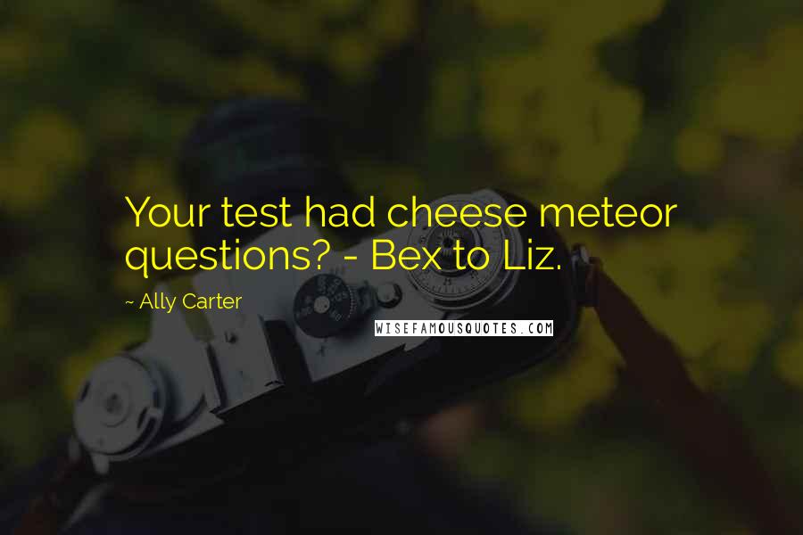 Ally Carter Quotes: Your test had cheese meteor questions? - Bex to Liz.