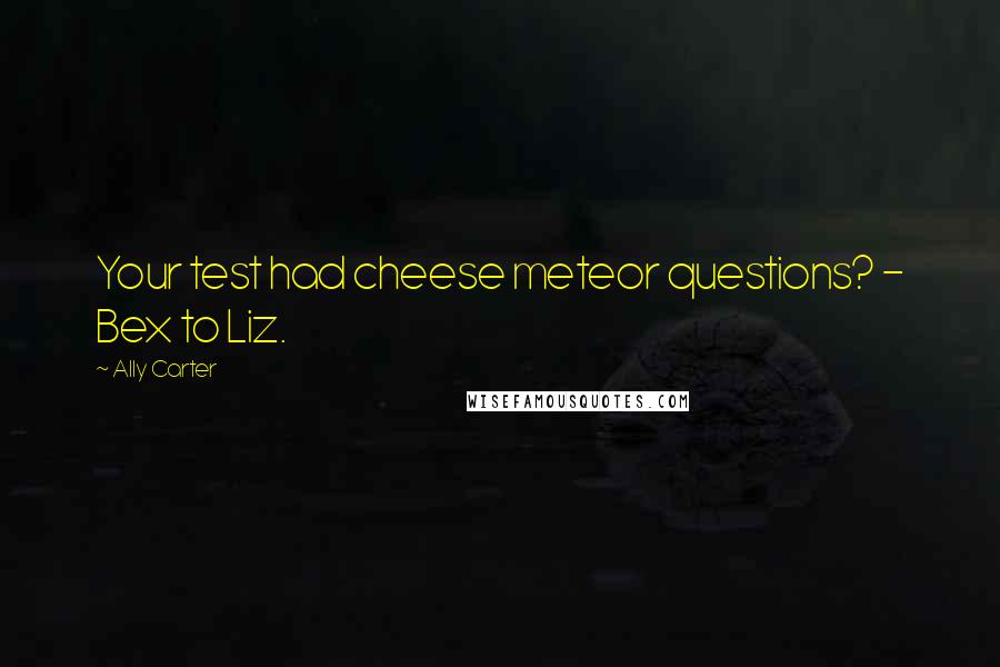 Ally Carter Quotes: Your test had cheese meteor questions? - Bex to Liz.
