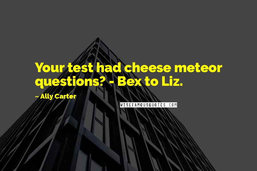 Ally Carter Quotes: Your test had cheese meteor questions? - Bex to Liz.