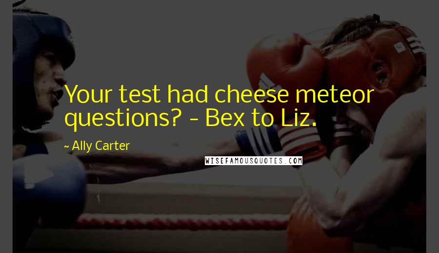 Ally Carter Quotes: Your test had cheese meteor questions? - Bex to Liz.