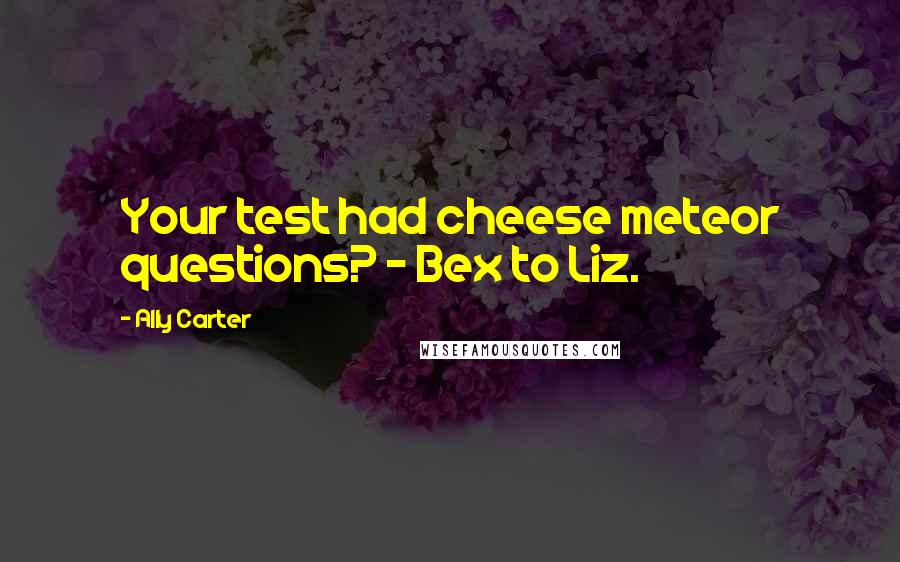 Ally Carter Quotes: Your test had cheese meteor questions? - Bex to Liz.